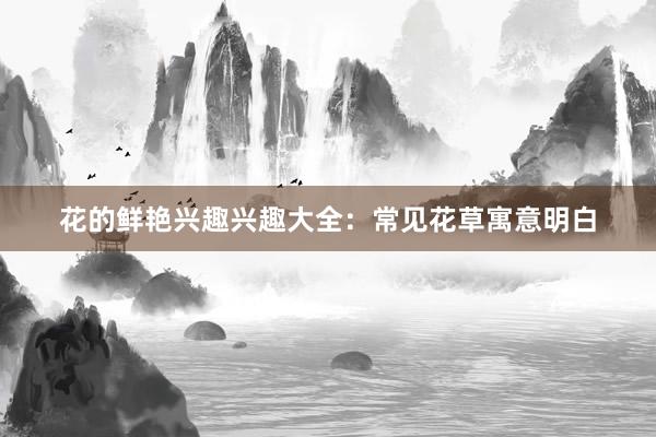 花的鲜艳兴趣兴趣大全：常见花草寓意明白