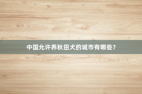 中国允许养秋田犬的城市有哪些？